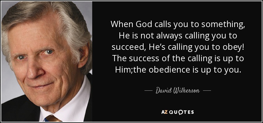 When God calls you to something, He is not always calling you to succeed, He’s calling you to obey! The success of the calling is up to Him;the obedience is up to you. - David Wilkerson