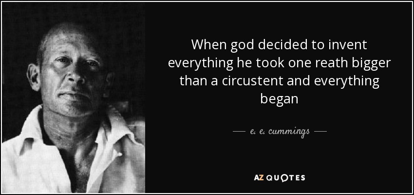When god decided to invent everything he took one reath bigger than a circustent and everything began - e. e. cummings