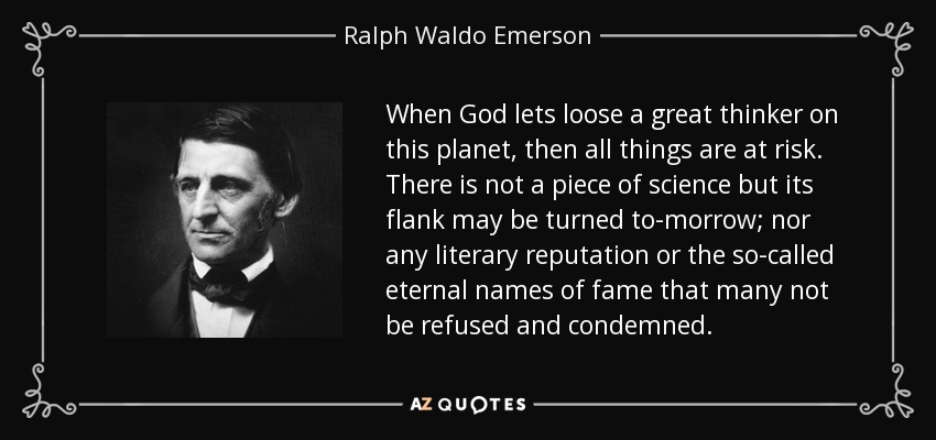 When God lets loose a great thinker on this planet, then all things are at risk. There is not a piece of science but its flank may be turned to-morrow; nor any literary reputation or the so-called eternal names of fame that many not be refused and condemned. - Ralph Waldo Emerson