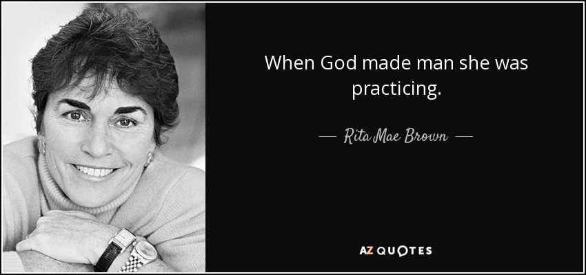 When God made man she was practicing. - Rita Mae Brown