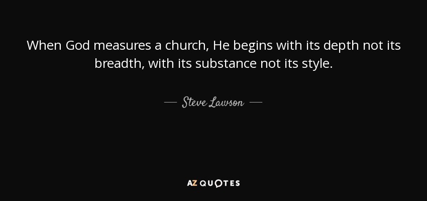 When God measures a church, He begins with its depth not its breadth, with its substance not its style. - Steve Lawson