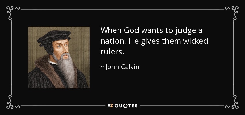 When God wants to judge a nation, He gives them wicked rulers. - John Calvin