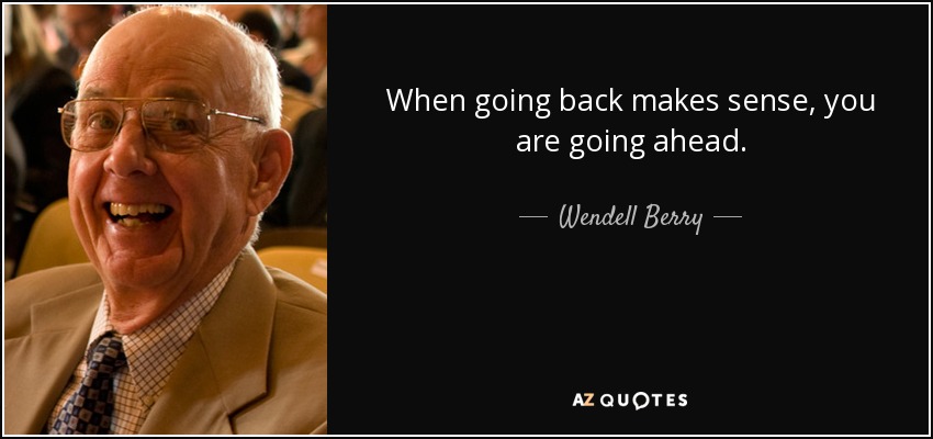 When going back makes sense, you are going ahead. - Wendell Berry