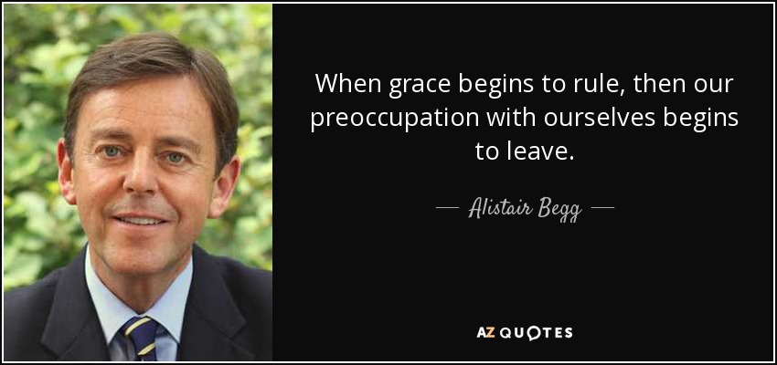 When grace begins to rule, then our preoccupation with ourselves begins to leave. - Alistair Begg