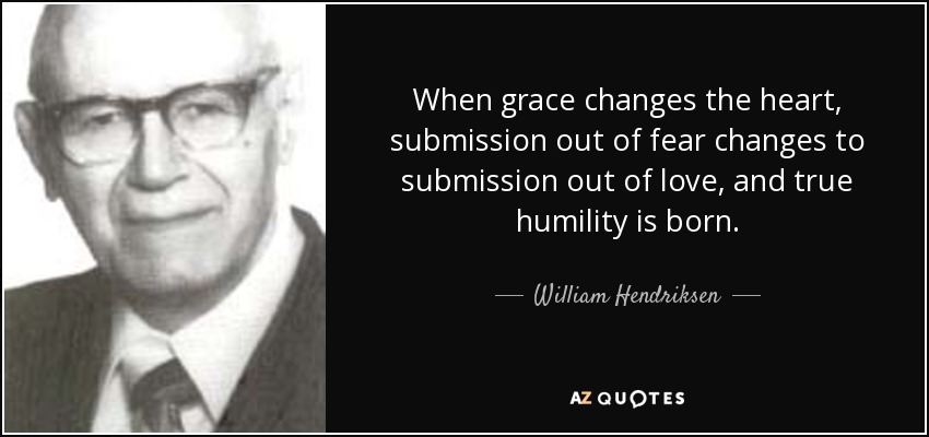 When grace changes the heart, submission out of fear changes to submission out of love, and true humility is born. - William Hendriksen