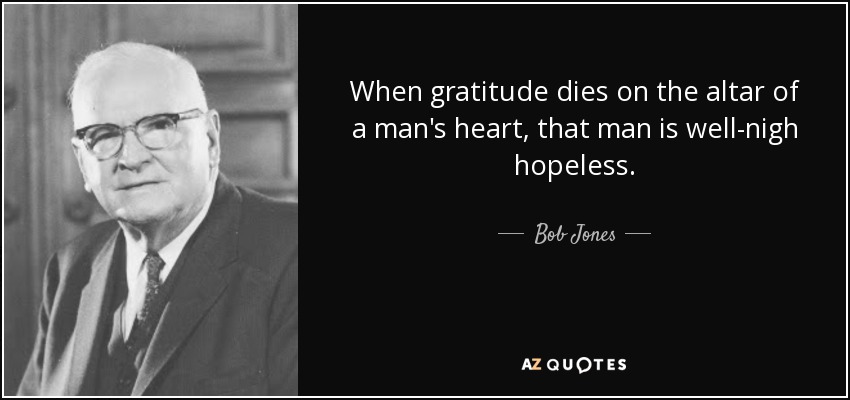 When gratitude dies on the altar of a man's heart, that man is well-nigh hopeless. - Bob Jones, Sr.
