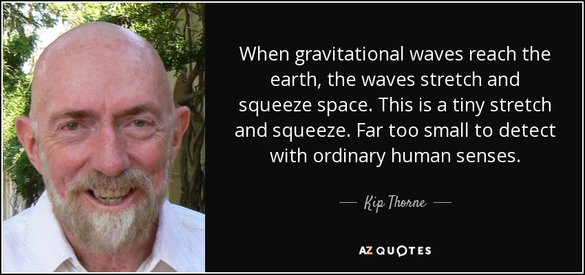 When gravitational waves reach the earth, the waves stretch and squeeze space. This is a tiny stretch and squeeze. Far too small to detect with ordinary human senses. - Kip Thorne