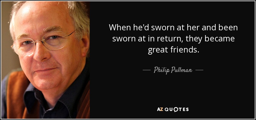 When he'd sworn at her and been sworn at in return, they became great friends. - Philip Pullman