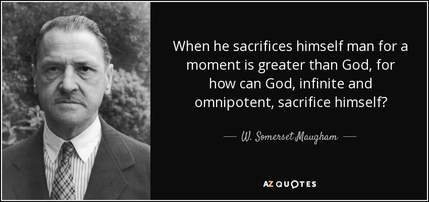 When he sacrifices himself man for a moment is greater than God, for how can God, infinite and omnipotent, sacrifice himself? - W. Somerset Maugham