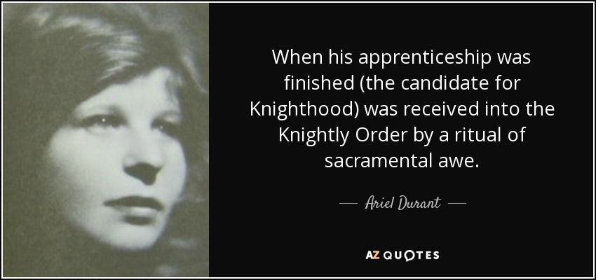 When his apprenticeship was finished (the candidate for Knighthood) was received into the Knightly Order by a ritual of sacramental awe. - Ariel Durant