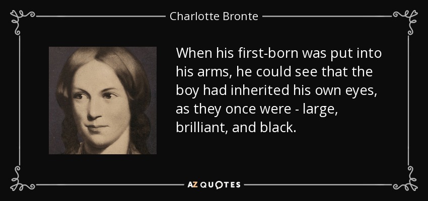 When his first-born was put into his arms, he could see that the boy had inherited his own eyes, as they once were - large, brilliant, and black. - Charlotte Bronte