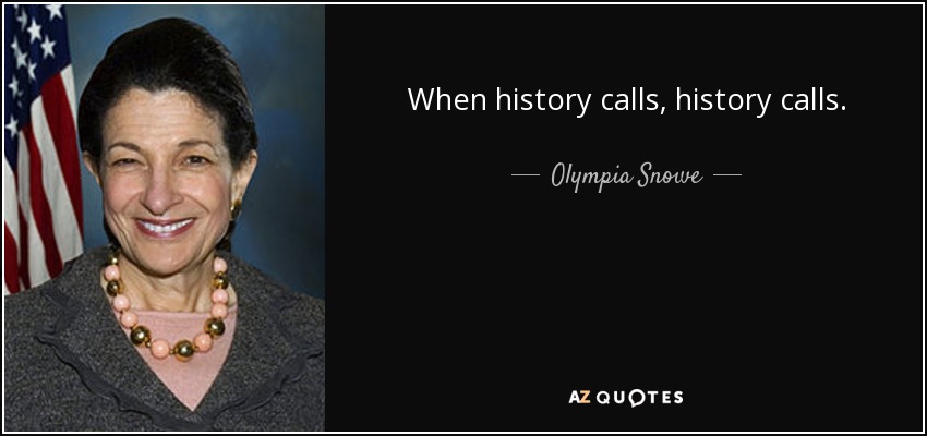 When history calls, history calls. - Olympia Snowe