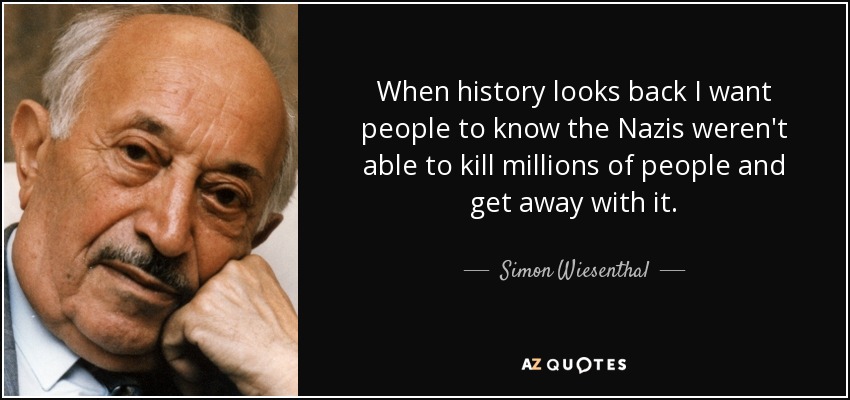 When history looks back I want people to know the Nazis weren't able to kill millions of people and get away with it. - Simon Wiesenthal