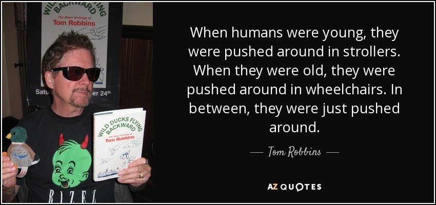 When humans were young, they were pushed around in strollers. When they were old, they were pushed around in wheelchairs. In between, they were just pushed around. - Tom Robbins