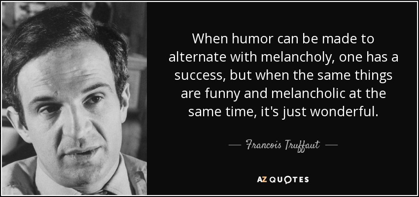 When humor can be made to alternate with melancholy, one has a success, but when the same things are funny and melancholic at the same time, it's just wonderful. - Francois Truffaut