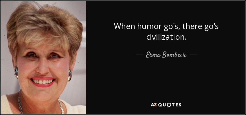 When humor go's, there go's civilization. - Erma Bombeck