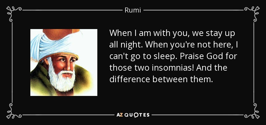 When I am with you, we stay up all night. When you're not here, I can't go to sleep. Praise God for those two insomnias! And the difference between them. - Rumi