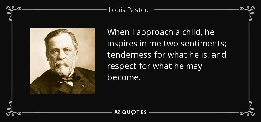 When I approach a child, he inspires in me two sentiments; tenderness for what he is, and respect for what he may become. - Louis Pasteur