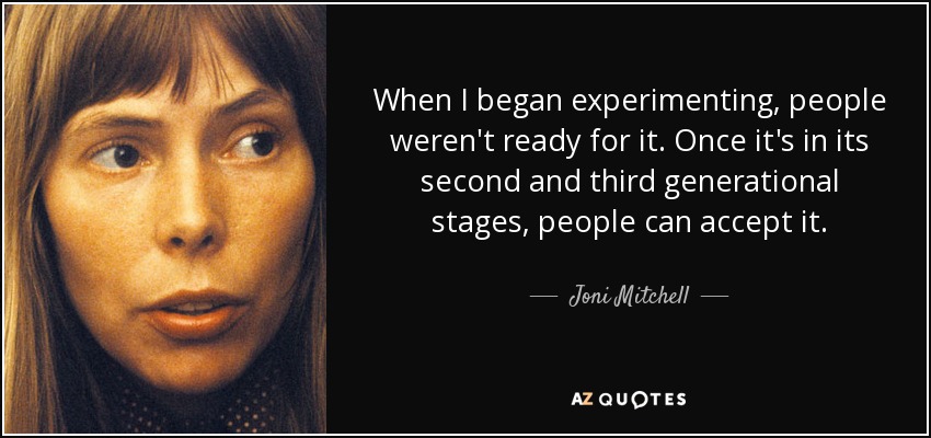 When I began experimenting, people weren't ready for it. Once it's in its second and third generational stages, people can accept it. - Joni Mitchell