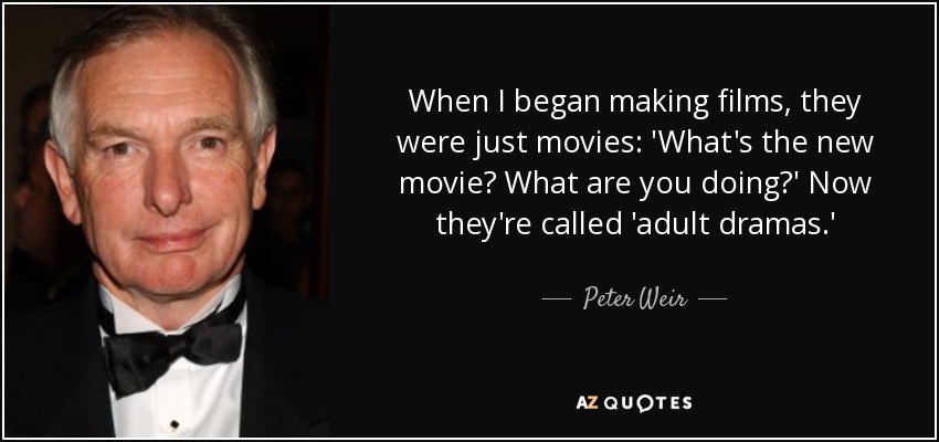 When I began making films, they were just movies: 'What's the new movie? What are you doing?' Now they're called 'adult dramas.' - Peter Weir