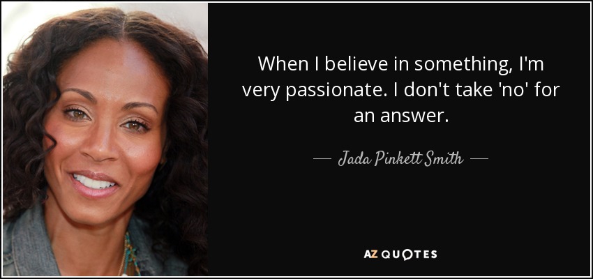 When I believe in something, I'm very passionate. I don't take 'no' for an answer. - Jada Pinkett Smith