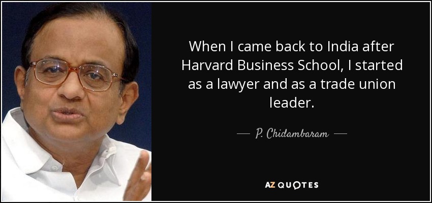 When I came back to India after Harvard Business School, I started as a lawyer and as a trade union leader. - P. Chidambaram