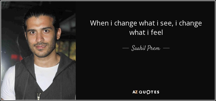 When i change what i see, i change what i feel - Saahil Prem