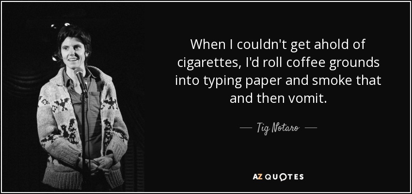 When I couldn't get ahold of cigarettes, I'd roll coffee grounds into typing paper and smoke that and then vomit. - Tig Notaro