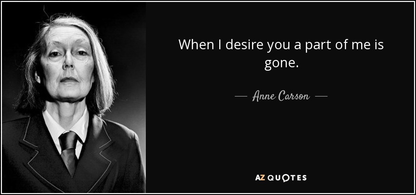 When I desire you a part of me is gone. - Anne Carson