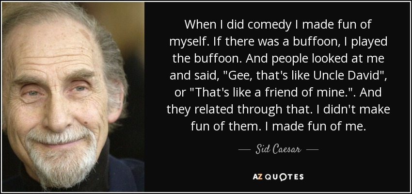 When I did comedy I made fun of myself. If there was a buffoon, I played the buffoon. And people looked at me and said, 