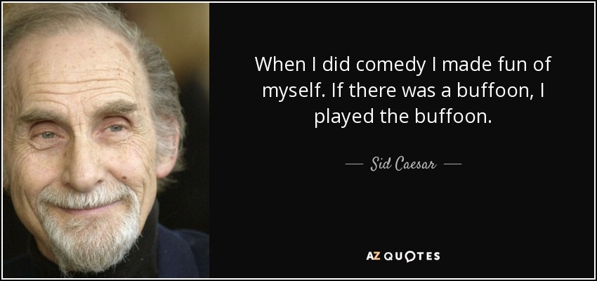 When I did comedy I made fun of myself. If there was a buffoon, I played the buffoon. - Sid Caesar
