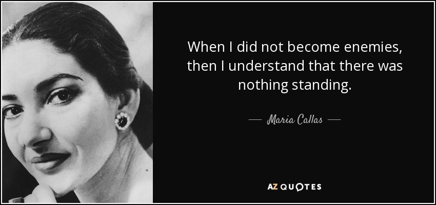 When I did not become enemies, then I understand that there was nothing standing. - Maria Callas