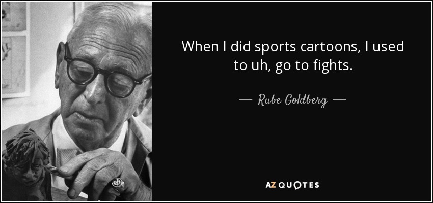 When I did sports cartoons, I used to uh, go to fights. - Rube Goldberg
