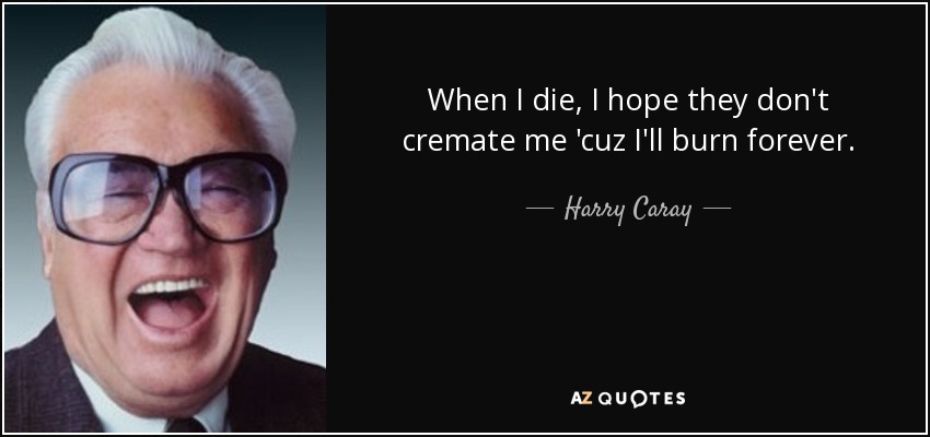 When I die, I hope they don't cremate me 'cuz I'll burn forever. - Harry Caray