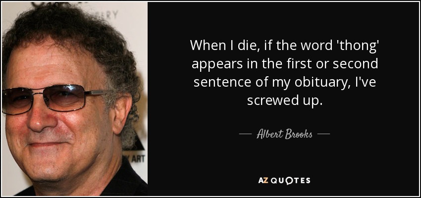 When I die, if the word 'thong' appears in the first or second sentence of my obituary, I've screwed up. - Albert Brooks