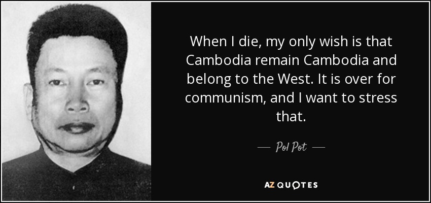 When I die, my only wish is that Cambodia remain Cambodia and belong to the West. It is over for communism, and I want to stress that. - Pol Pot