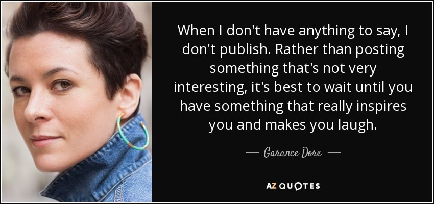 When I don't have anything to say, I don't publish. Rather than posting something that's not very interesting, it's best to wait until you have something that really inspires you and makes you laugh. - Garance Dore