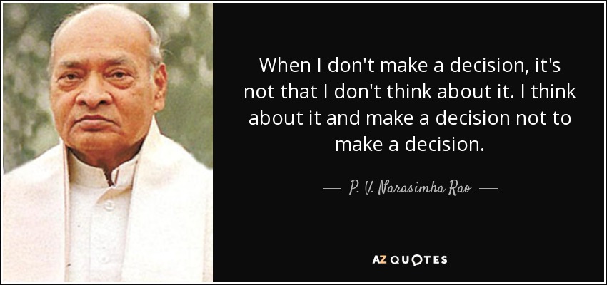 When I don't make a decision, it's not that I don't think about it. I think about it and make a decision not to make a decision. - P. V. Narasimha Rao