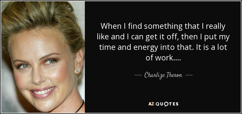 When I find something that I really like and I can get it off, then I put my time and energy into that. It is a lot of work.... - Charlize Theron