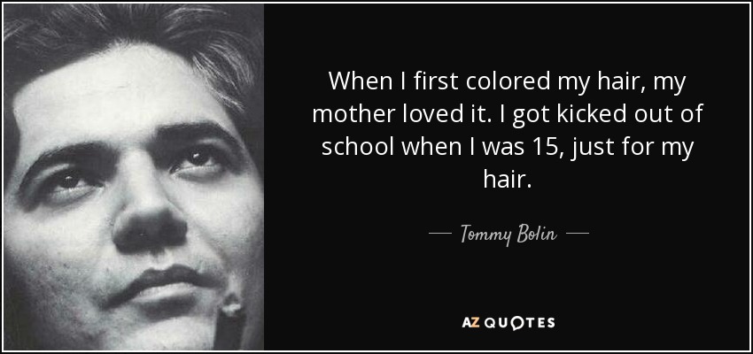 When I first colored my hair, my mother loved it. I got kicked out of school when I was 15, just for my hair. - Tommy Bolin