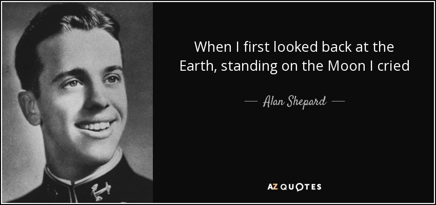 When I first looked back at the Earth, standing on the Moon I cried - Alan Shepard
