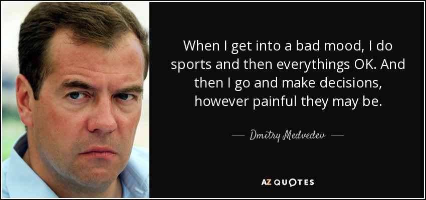 When I get into a bad mood, I do sports and then everythings OK. And then I go and make decisions, however painful they may be. - Dmitry Medvedev