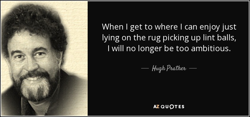 When I get to where I can enjoy just lying on the rug picking up lint balls, I will no longer be too ambitious. - Hugh Prather