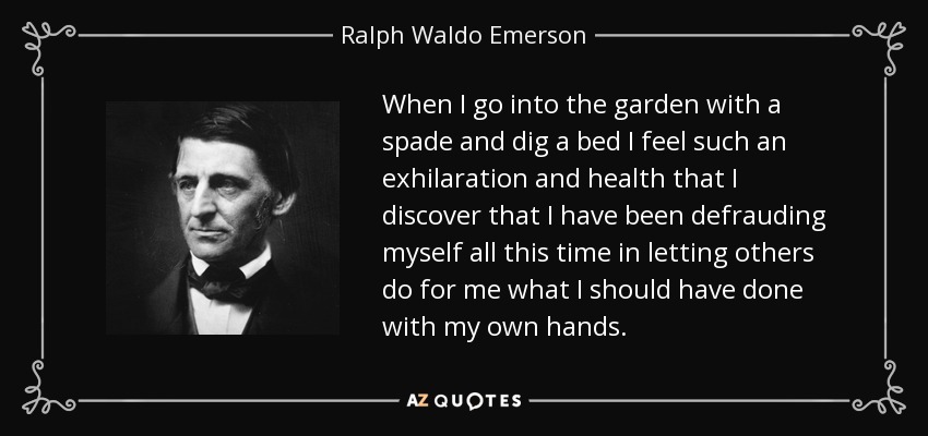 When I go into the garden with a spade and dig a bed I feel such an exhilaration and health that I discover that I have been defrauding myself all this time in letting others do for me what I should have done with my own hands. - Ralph Waldo Emerson