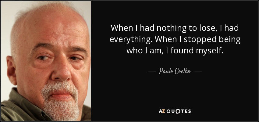 When I had nothing to lose, I had everything. When I stopped being who I am, I found myself. - Paulo Coelho