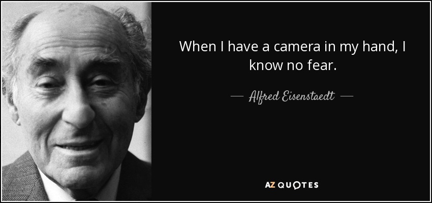When I have a camera in my hand, I know no fear. - Alfred Eisenstaedt