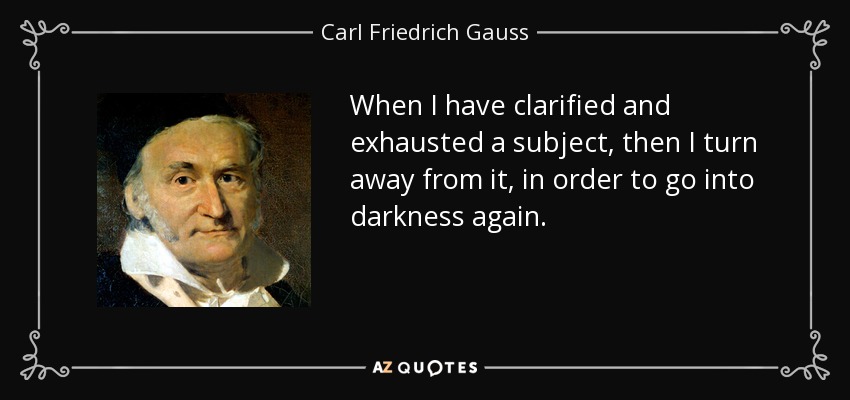 When I have clarified and exhausted a subject, then I turn away from it, in order to go into darkness again. - Carl Friedrich Gauss