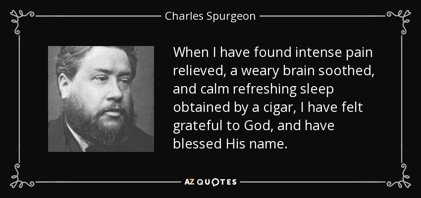 When I have found intense pain relieved, a weary brain soothed, and calm refreshing sleep obtained by a cigar, I have felt grateful to God, and have blessed His name. - Charles Spurgeon