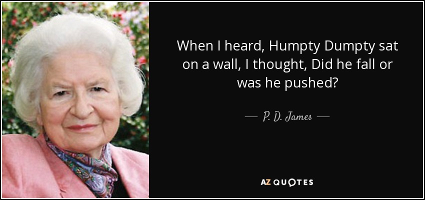 When I heard, Humpty Dumpty sat on a wall, I thought, Did he fall or was he pushed? - P. D. James