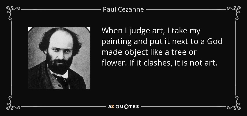 When I judge art, I take my painting and put it next to a God made object like a tree or flower. If it clashes, it is not art. - Paul Cezanne